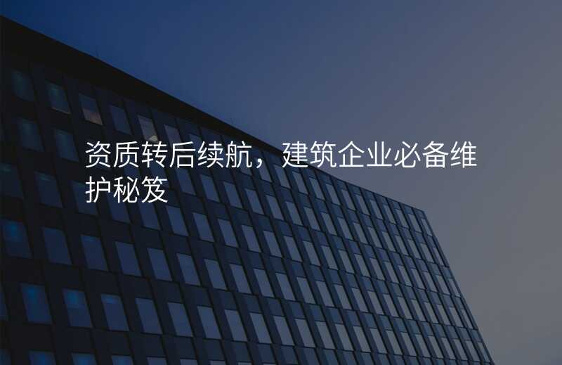 资质转后续航,建筑企业必备维护秘笈