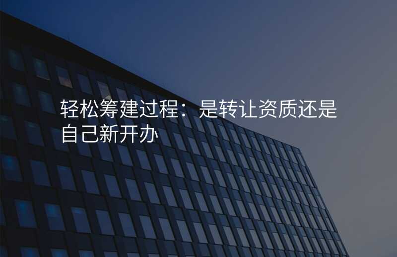 轻松筹建过程:是转让资质还是自己新开办