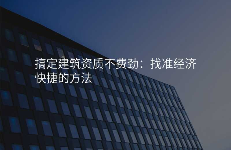 搞定建筑资质不费劲:找准经济快捷的方法