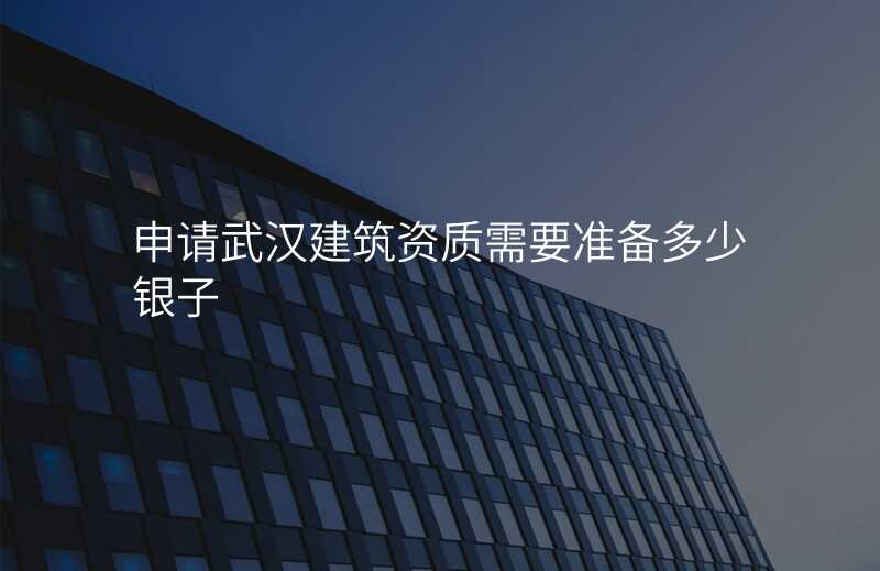 申请武汉建筑资质需要准备多少银子