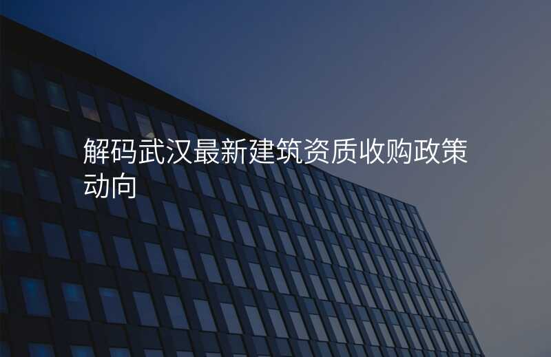 解码武汉最新建筑资质收购政策动向