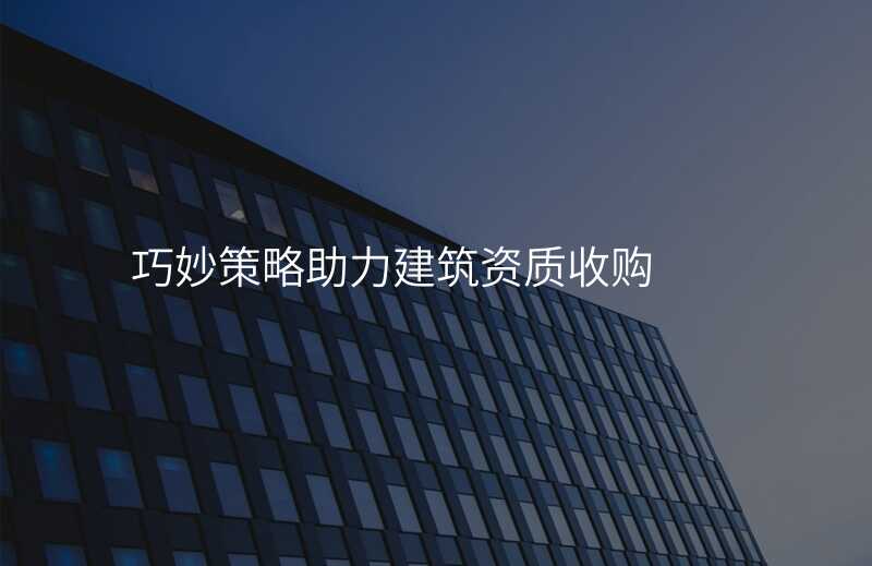 巧妙策略助力建筑资质收购