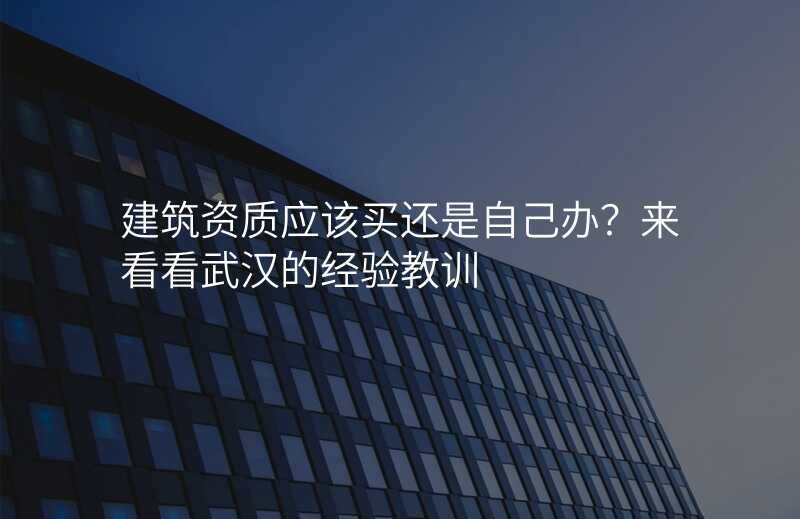 建筑资质应该买还是自己办?来看看武汉的经验教训