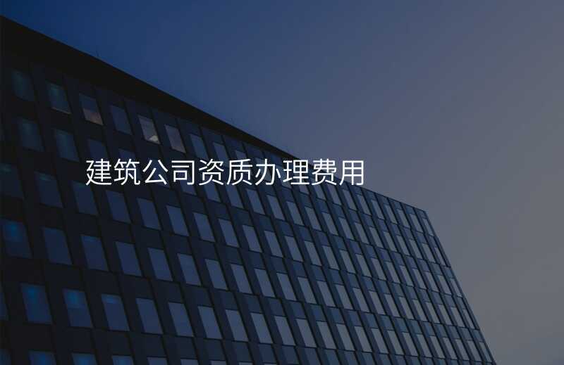建筑公司资质办理费用