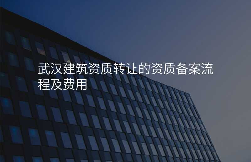 武汉建筑资质转让的资质备案流程及费用