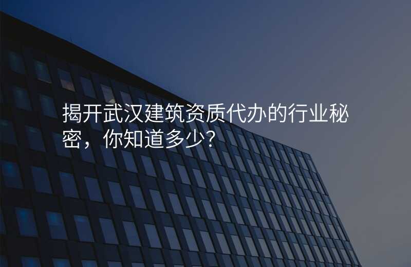 揭开武汉建筑资质代办的行业秘密,你知道多少?