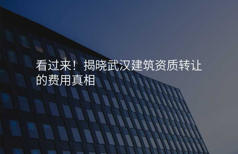 看过来!揭晓武汉建筑资质转让的费用真相