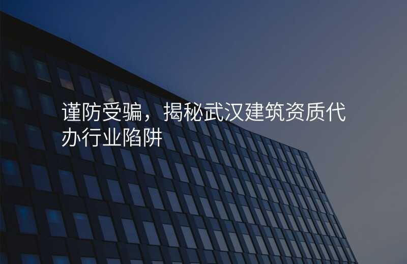 谨防受骗,揭秘武汉建筑资质代办行业陷阱