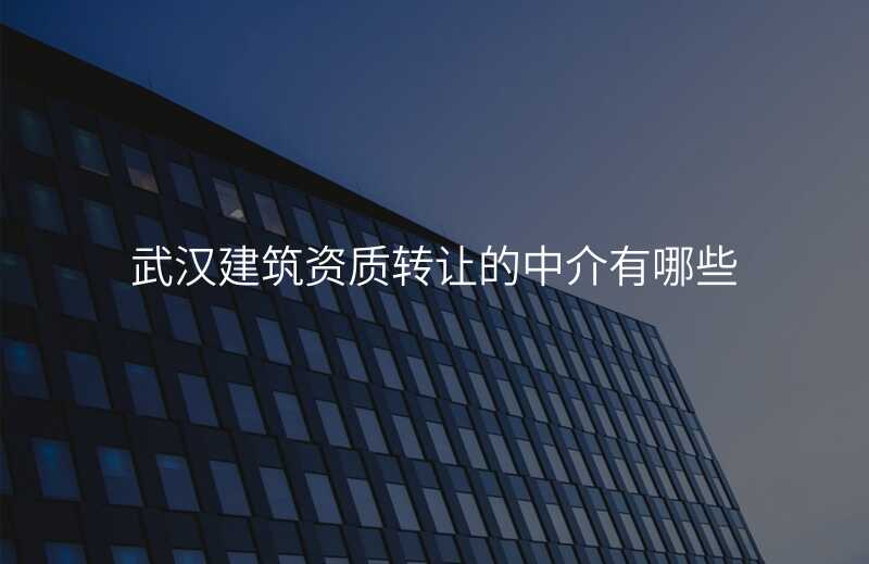 武汉建筑资质转让的中介有哪些