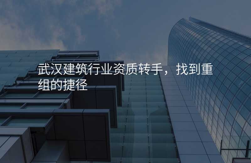 武汉建筑行业资质转手,找到重组的捷径