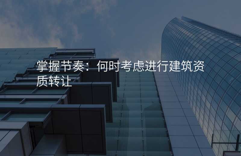 掌握节奏:何时考虑进行建筑资质转让