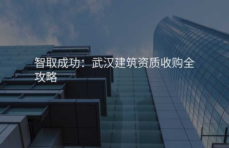 智取成功:武汉建筑资质收购全攻略