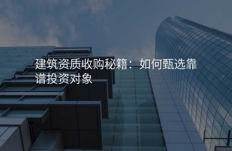 建筑资质收购秘籍:如何甄选靠谱投资对象