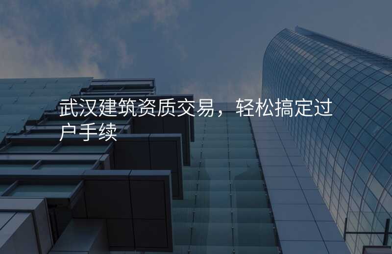 武汉建筑资质交易,轻松搞定过户手续