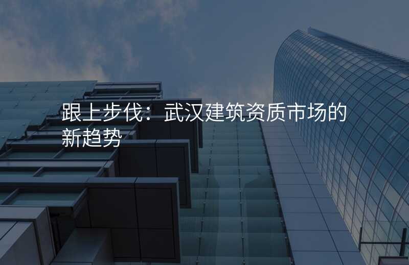 跟上步伐:武汉建筑资质市场的新趋势