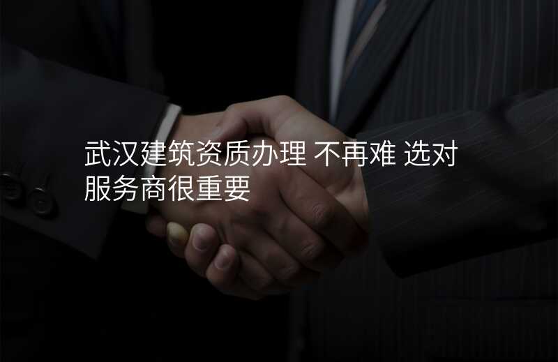 武汉建筑资质办理 不再难 选对服务商很重要