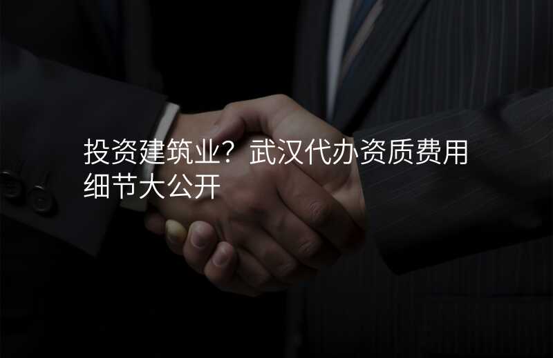 投资建筑业?武汉代办资质费用细节大公开