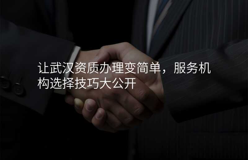 让武汉资质办理变简单,服务机构选择技巧大公开