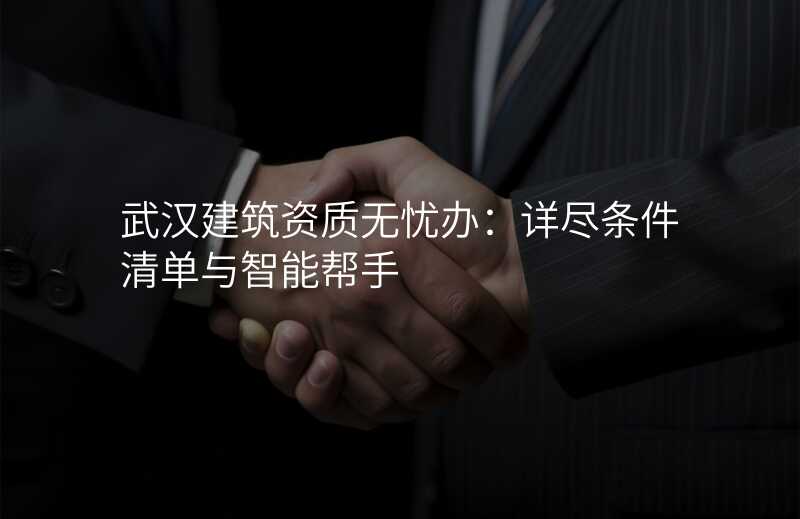 武汉建筑资质无忧办:详尽条件清单与智能帮手