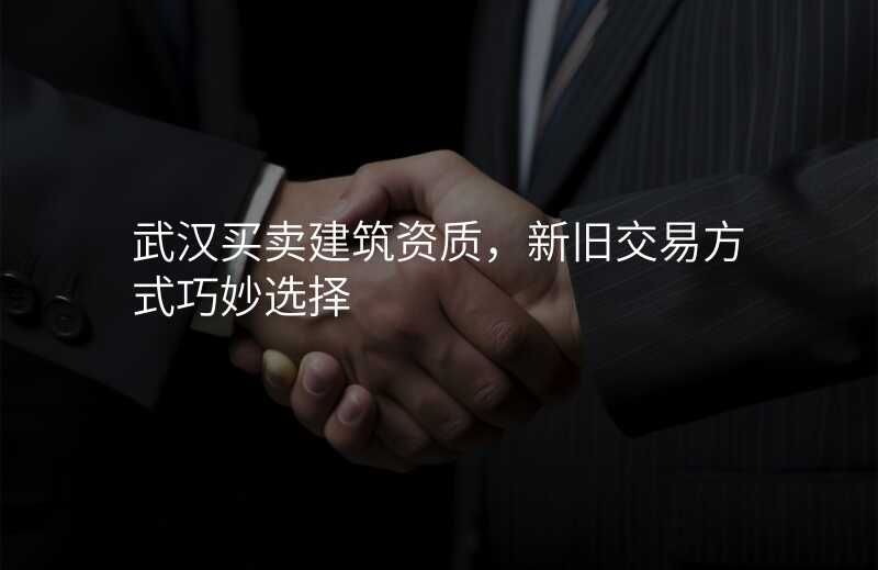 武汉买卖建筑资质,新旧交易方式巧妙选择