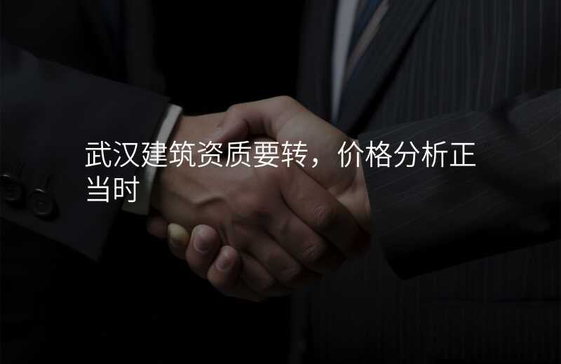 武汉建筑资质要转,价格分析正当时