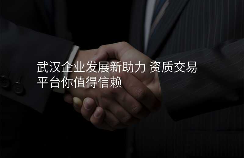 武汉企业发展新助力 资质交易平台你值得信赖