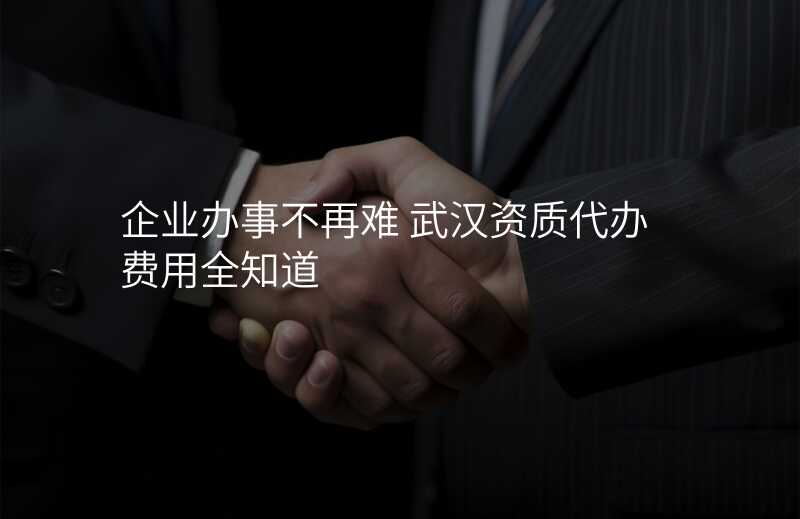企业办事不再难 武汉资质代办费用全知道