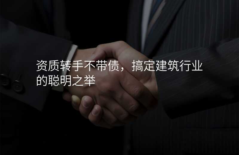 资质转手不带债,搞定建筑行业的聪明之举