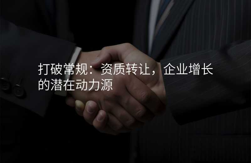 打破常规:资质转让,企业增长的潜在动力源