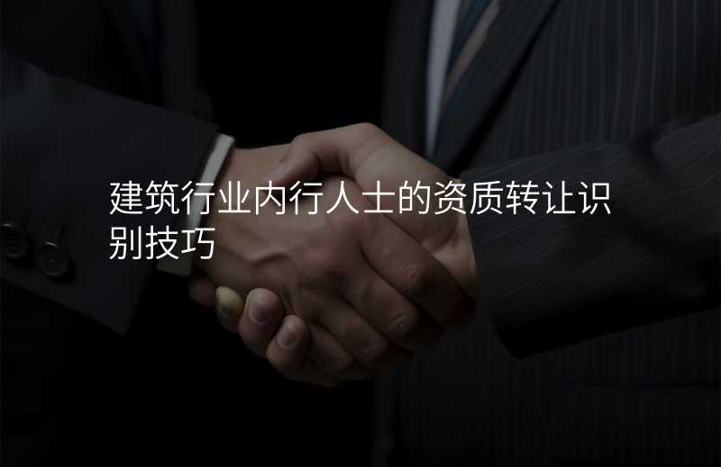 建筑行业内行人士的资质转让识别技巧