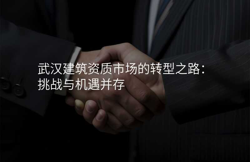 武汉建筑资质市场的转型之路:挑战与机遇并存