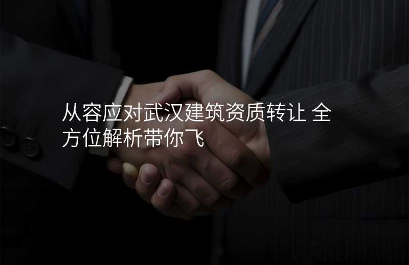 从容应对武汉建筑资质转让 全方位解析带你飞