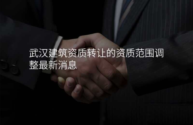 武汉建筑资质转让的资质范围调整最新消息