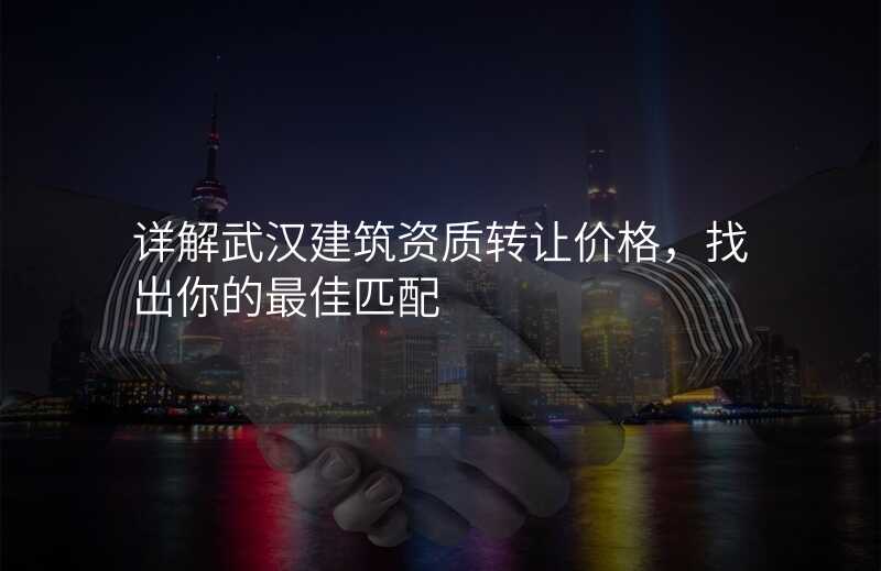 详解武汉建筑资质转让价格,找出你的最佳匹配
