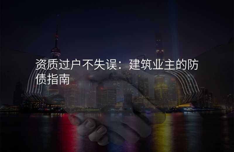 资质过户不失误:建筑业主的防债指南