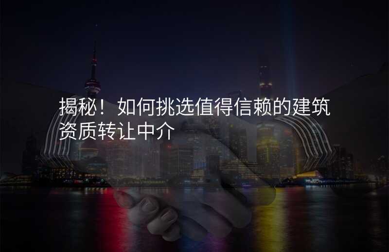 揭秘!如何挑选值得信赖的建筑资质转让中介
