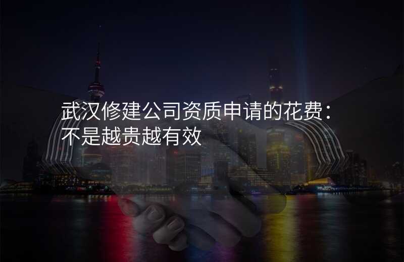 武汉修建公司资质申请的花费:不是越贵越有效