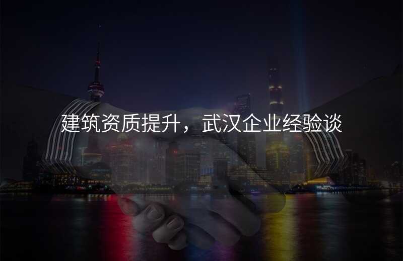 建筑资质提升,武汉企业经验谈