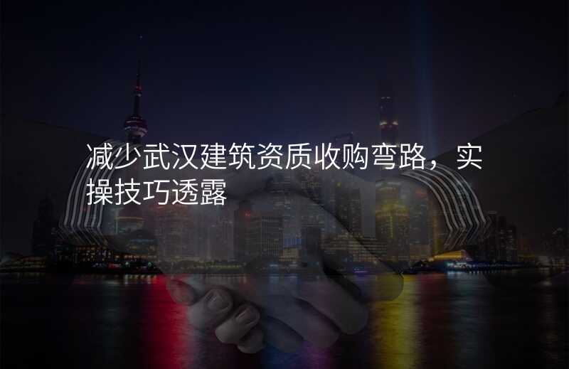 减少武汉建筑资质收购弯路,实操技巧透露