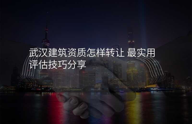 武汉建筑资质怎样转让 最实用评估技巧分享