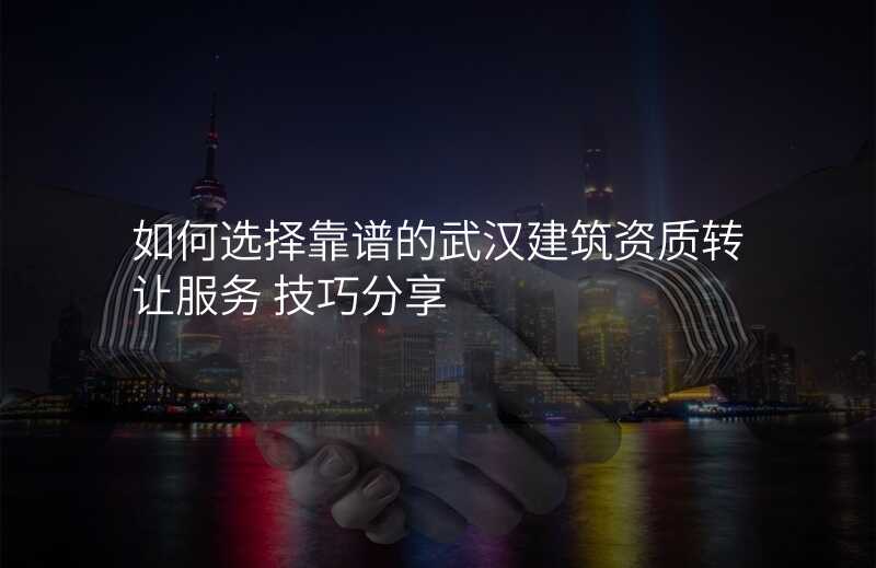 如何选择靠谱的武汉建筑资质转让服务 技巧分享