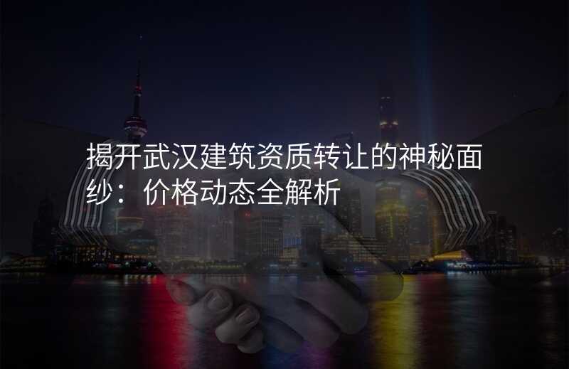 揭开武汉建筑资质转让的神秘面纱:价格动态全解析