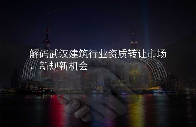 解码武汉建筑行业资质转让市场,新规新机会