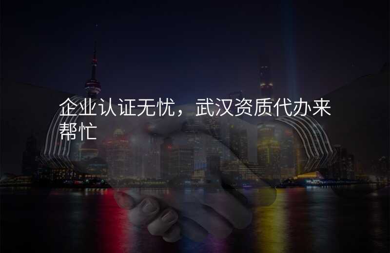 企业认证无忧,武汉资质代办来帮忙