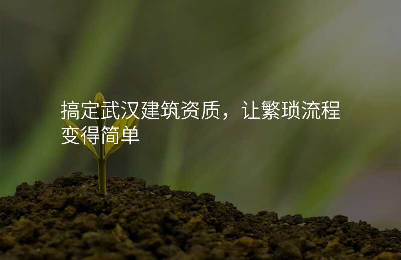 搞定武汉建筑资质,让繁琐流程变得简单