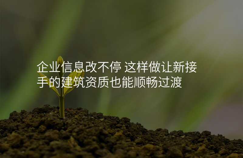 企业信息改不停 这样做让新接手的建筑资质也能顺畅过渡