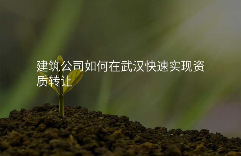 建筑公司如何在武汉快速实现资质转让
