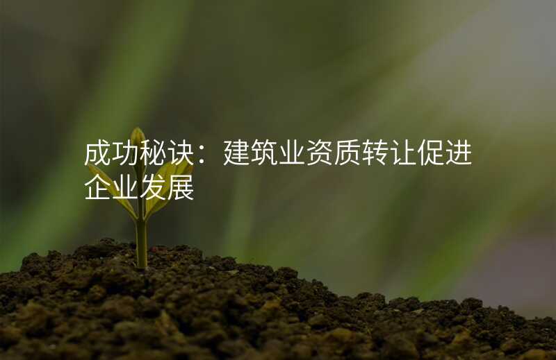 成功秘诀:建筑业资质转让促进企业发展