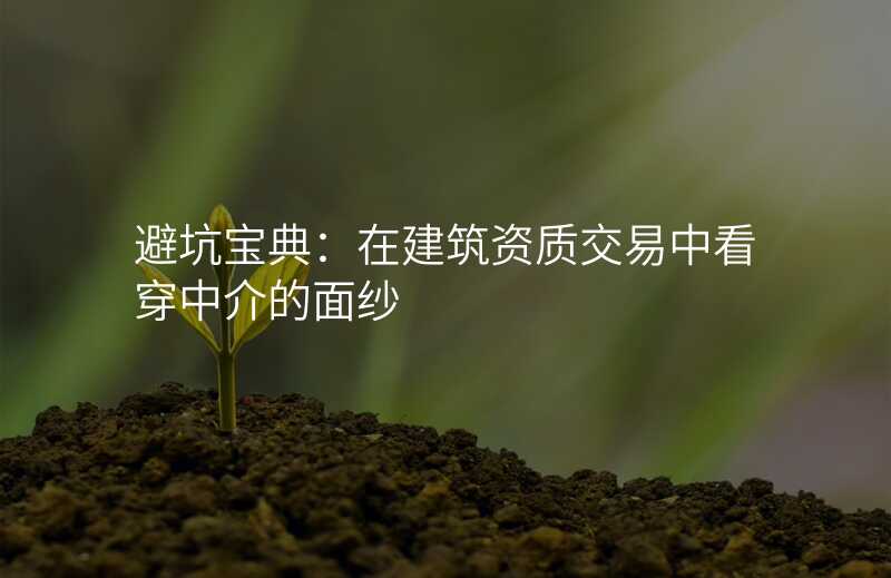 避坑宝典:在建筑资质交易中看穿中介的面纱