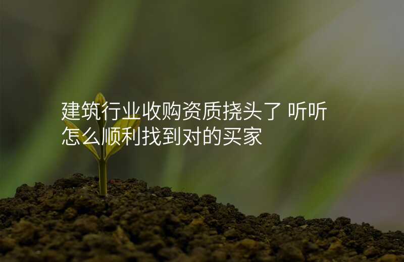 建筑行业收购资质挠头了 听听怎么顺利找到对的买家